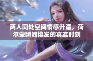 两人同处空间情感升温，荷尔蒙瞬间爆发的真实时刻