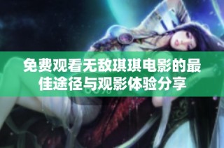 免费观看无敌琪琪电影的最佳途径与观影体验分享