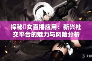 探秘祼女直播应用：新兴社交平台的魅力与风险分析