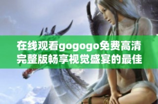 在线观看gogogo免费高清完整版畅享视觉盛宴的最佳选择