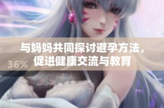 与妈妈共同探讨避孕方法，促进健康交流与教育