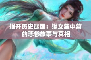 揭开历史谜团：狱女集中营的悲惨故事与真相