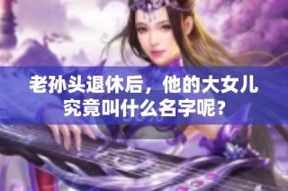 老孙头退休后，他的大女儿究竟叫什么名字呢？