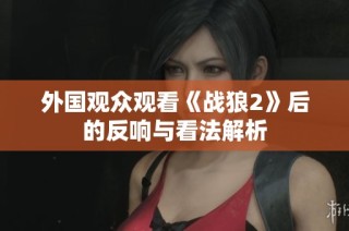 外国观众观看《战狼2》后的反响与看法解析