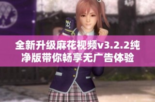 全新升级麻花视频v3.2.2纯净版带你畅享无广告体验