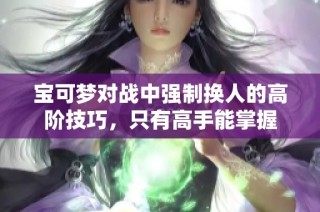 宝可梦对战中强制换人的高阶技巧，只有高手能掌握