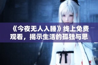 《今夜无人入睡》线上免费观看，揭示生活的孤独与思考