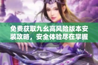 免费获取九幺高风险版本安装攻略，安全体验尽在掌握