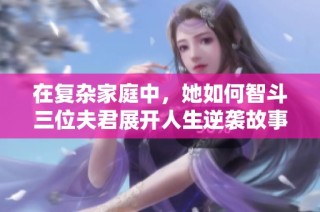 在复杂家庭中，她如何智斗三位夫君展开人生逆袭故事