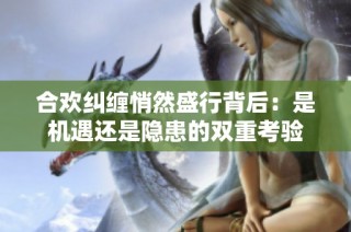 合欢纠缠悄然盛行背后：是机遇还是隐患的双重考验