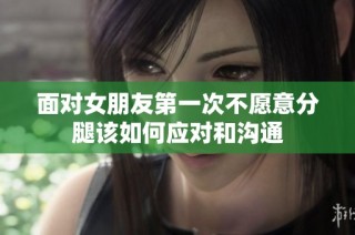 面对女朋友第一次不愿意分腿该如何应对和沟通