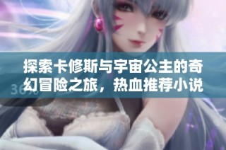 探索卡修斯与宇宙公主的奇幻冒险之旅，热血推荐小说合集