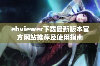 ehviewer下载最新版本官方网站推荐及使用指南