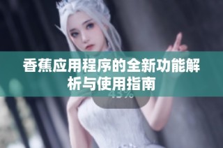 香蕉应用程序的全新功能解析与使用指南