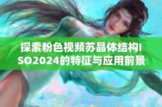 探索粉色视频苏晶体结构ISO2024的特征与应用前景