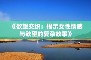《欲望交织：揭示女性情感与欲望的复杂故事》