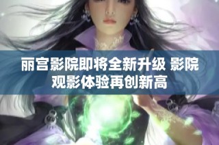丽宫影院即将全新升级 影院观影体验再创新高