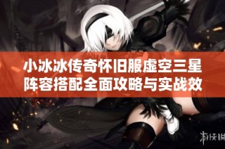 小冰冰传奇怀旧服虚空三星阵容搭配全面攻略与实战效果分析