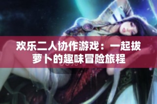 欢乐二人协作游戏：一起拔萝卜的趣味冒险旅程