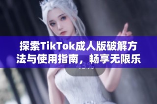 探索TikTok成人版破解方法与使用指南，畅享无限乐趣