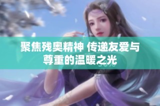 聚焦残奥精神 传递友爱与尊重的温暖之光