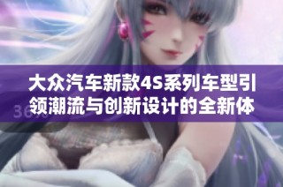 大众汽车新款4S系列车型引领潮流与创新设计的全新体验