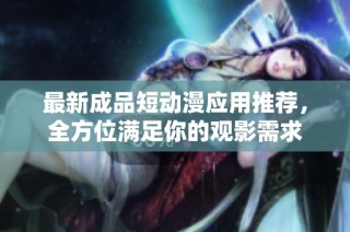最新成品短动漫应用推荐，全方位满足你的观影需求