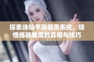 探索诛仙手游器灵系统，领悟炼器难度的真相与技巧