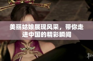 美丽姑娘展现风采，带你走进中国的精彩瞬间