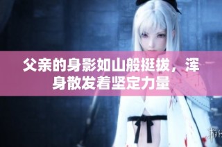 父亲的身影如山般挺拔，浑身散发着坚定力量