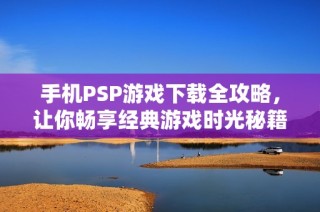 手机PSP游戏下载全攻略，让你畅享经典游戏时光秘籍