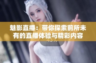 魅影直播：带你探索前所未有的直播体验与精彩内容