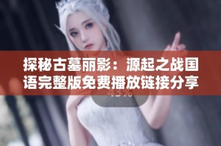 探秘古墓丽影：源起之战国语完整版免费播放链接分享