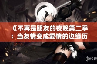 《不再是朋友的夜晚第二季：当友情变成爱情的边缘历程》