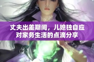 丈夫出差期间，儿媳独自应对家务生活的点滴分享