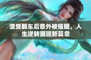 渣受翻车后意外被催眠，人生逆转展现新篇章