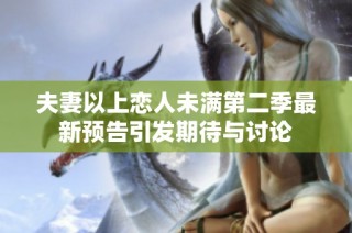 夫妻以上恋人未满第二季最新预告引发期待与讨论