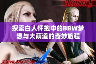 探索白人怀抱中的BBW梦想与大荫道的奇妙旅程