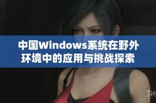 中国Windows系统在野外环境中的应用与挑战探索
