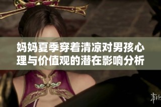 妈妈夏季穿着清凉对男孩心理与价值观的潜在影响分析