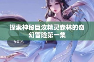 探索神秘巨汝精灵森林的奇幻冒险第一集