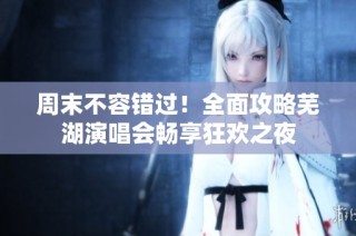 周末不容错过！全面攻略芜湖演唱会畅享狂欢之夜