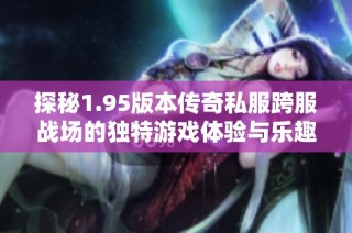 探秘1.95版本传奇私服跨服战场的独特游戏体验与乐趣