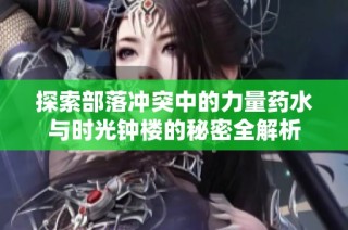 探索部落冲突中的力量药水与时光钟楼的秘密全解析