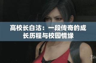 高校长白沽：一段传奇的成长历程与校园情缘