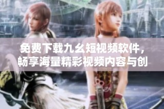 免费下载九幺短视频软件，畅享海量精彩视频内容与创作乐趣