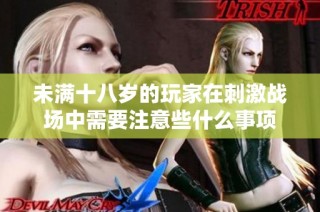 未满十八岁的玩家在刺激战场中需要注意些什么事项