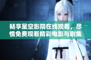 畅享星空影院在线观看，尽情免费观看精彩电影与剧集