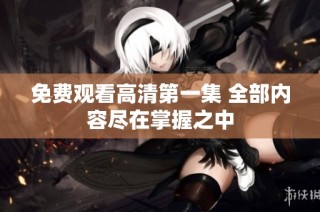 免费观看高清第一集 全部内容尽在掌握之中