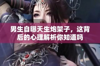 男生自曝天生炮架子，这背后的心理解析你知道吗
